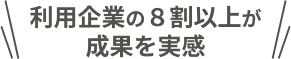 利用企業の８割以上が成果を実感